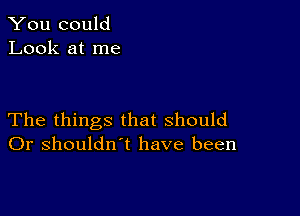 You could
Look at me

The things that should
Or shouldn't have been