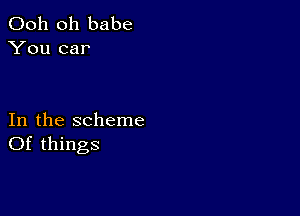 Ooh 0h babe
You car

In the scheme
Of things