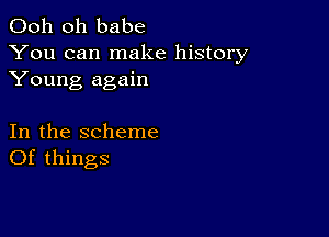 Ooh 0h babe
You can make history
Young again

In the scheme
Of things