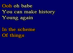 Ooh 0h babe
You can make history
Young again

In the scheme
Of things