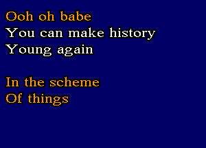 Ooh 0h babe
You can make history
Young again

In the scheme
Of things