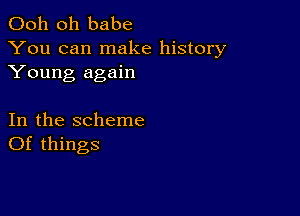 Ooh 0h babe
You can make history
Young again

In the scheme
Of things