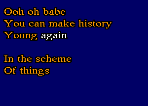 Ooh 0h babe
You can make history
Young again

In the scheme
Of things