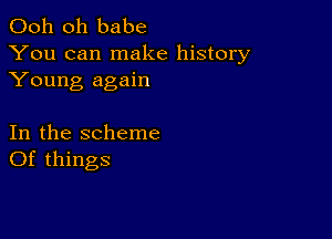 Ooh 0h babe
You can make history
Young again

In the scheme
Of things