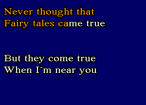 Never thought that
Fairy tales came true

But they come true
When I'm near you