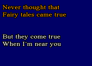 Never thought that
Fairy tales came true

But they come true
When I'm near you