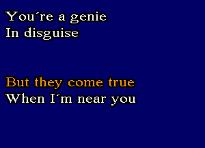 You're a genie
In disguise

But they come true
When I'm near you