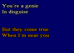 You're a genie
In disguise

But they come true
When I'm near you