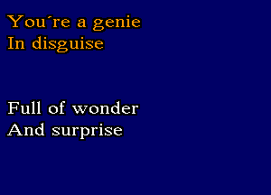 You're a genie
In disguise

Full of wonder
And surprise