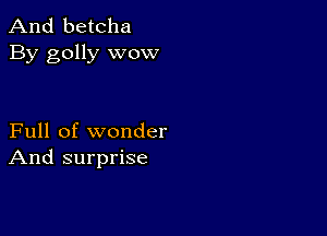 And betcha
By golly wow

Full of wonder
And surprise