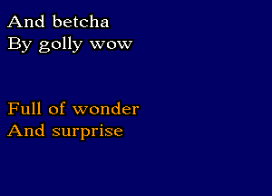 And betcha
By golly wow

Full of wonder
And surprise