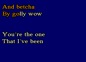 And betcha
By golly wow

You're the one
That I've been