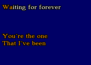 TWaiting for forever

You're the one
That I've been