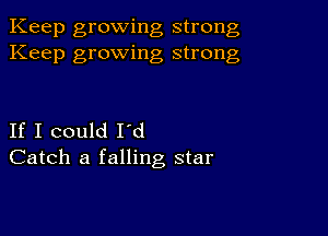 Keep growing strong
Keep growing strong

If I could I'd
Catch a falling star