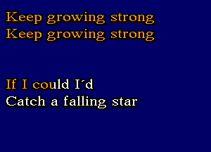 Keep growing strong
Keep growing strong

If I could I'd
Catch a falling star