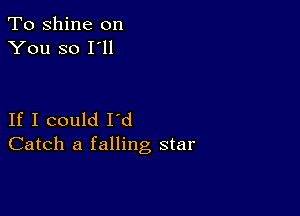 To shine on
You so I'll

If I could I'd
Catch a falling star