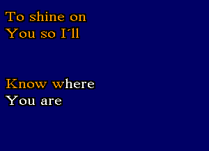 To shine on
You so I'll

Know where
You are