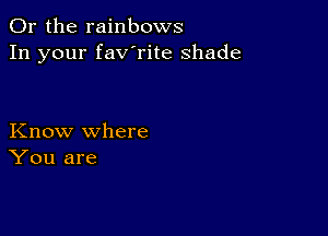 Or the rainbows
In your fav'rite shade

Know where
You are