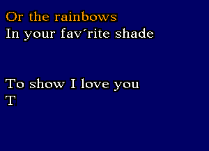 Or the rainbows
In your fav'rite shade

To show I love you
T