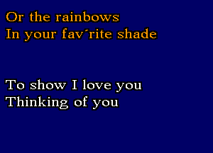 Or the rainbows
In your fav'rite shade

To show I love you
Thinking of you