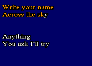 TWrite your name
Across the sky

Anything
You ask I'll try