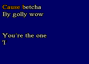 Cause betcha
By golly wow

You're the one
'I