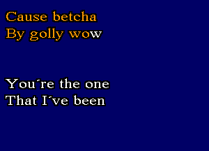 Cause betcha
By golly wow

You're the one
That I've been