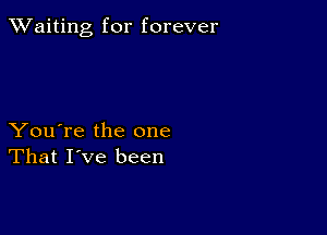 TWaiting for forever

You're the one
That I've been