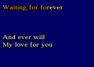 TWaiting for forever

And ever will
IVIy love for you