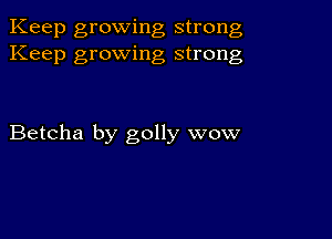 Keep growing strong
Keep growing strong

Betcha by golly wow