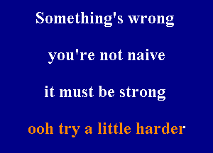 Something's wrong

you're not naive

it must be strong

0011 try a little harder
