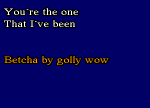 You're the one
That I've been

Betcha by golly wow