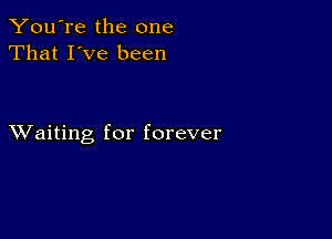 You're the one
That I've been

XVaiting for forever