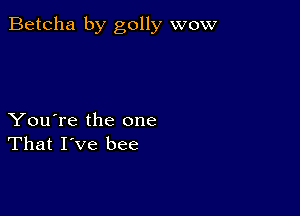 Betcha by golly wow

You're the one
That I've bee