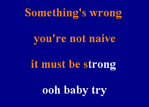' ! .
Somethlng s W! 011g

you're not naive

it must be strong

0011 baby try