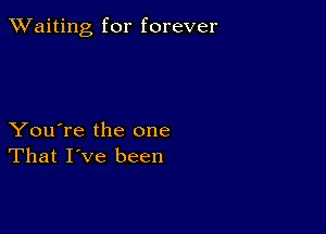 TWaiting for forever

You're the one
That I've been