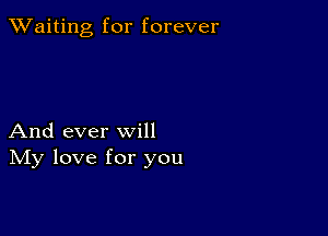 TWaiting for forever

And ever will
IVIy love for you