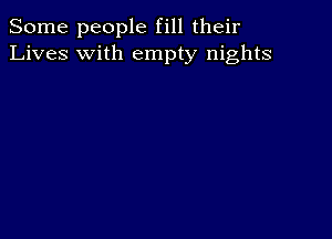 Some people fill their
Lives with empty nights