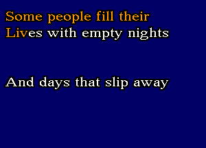 Some people fill their
Lives with empty nights

And days that slip away