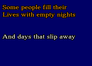 Some people fill their
Lives with empty nights

And days that slip away