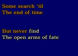 Some search til
The end of time

But never find
The open arms of fate