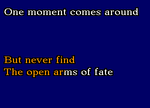 One moment comes around

But never find
The open arms of fate