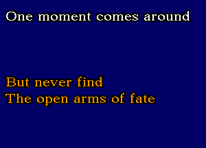 One moment comes around

But never find
The open arms of fate