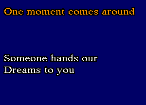 One moment comes around

Someone hands our
Dreams to you