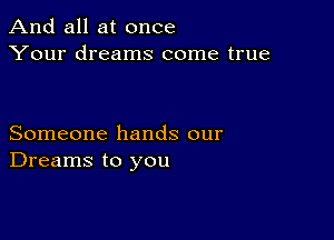 And all at once
Your dreams come true

Someone hands our
Dreams to you