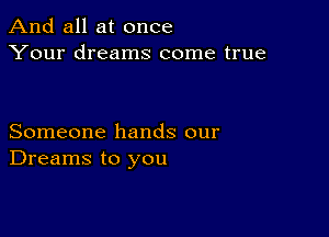 And all at once
Your dreams come true

Someone hands our
Dreams to you