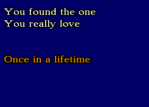 You found the one
You really love

Once in a lifetime