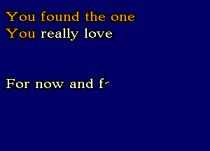 You found the one
You really love

For now and ff