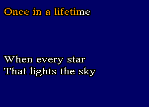 Once in a lifetime

XVhen every star
That lights the sky