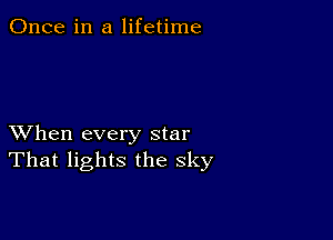 Once in a lifetime

XVhen every star
That lights the sky